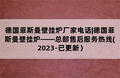 德国菲斯曼壁挂炉厂家电话|德国菲斯曼壁挂炉——总部售后服务热线(2023-已更新）